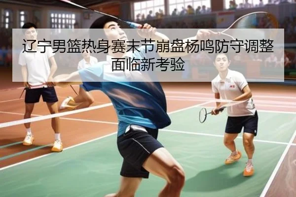 辽宁男篮热身赛末节崩盘杨鸣防守调整面临新考验